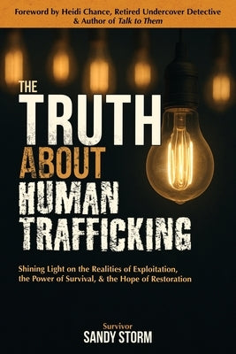 The Truth About Human Trafficking: Shining Light on the Realities of Exploitation, the Power of Survival, and the Hope of Restoration by Storm, Sandy