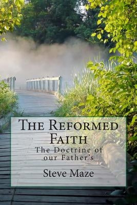 The Reformed Faith: The Doctrine of our Father's by Maze, Steve