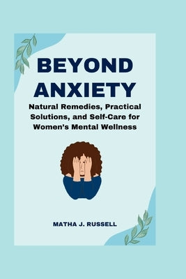 Beyond Anxiety: Natural Remedies, Practical Solutions, and Self-Care for Women's Mental Wellness by Russell, Matha J.