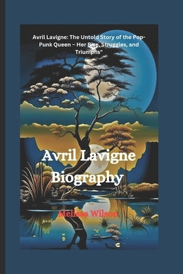 Avril Lavigne Biography: Avril Lavigne: The Untold Story of the Pop-Punk Queen - Her Rise, Struggles, and Triumphs" by Wilson, Melissa