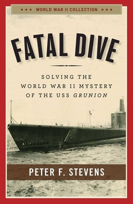 Fatal Dive: Solving the World War II Mystery of the USS Grunion by Stevens, Peter F.