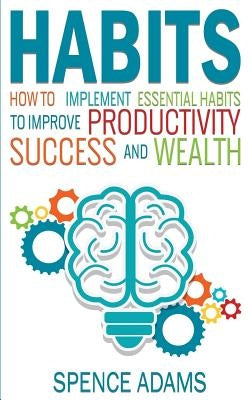 Habits: How to Implement Essential Habits to Improve Productivity, Success and Wealth by Adams, Spence