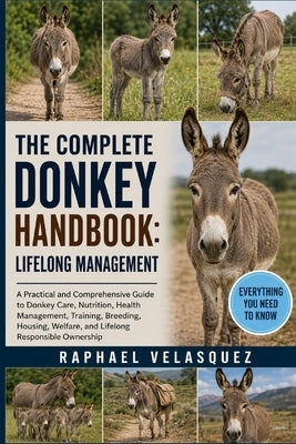The Complete Donkey Handbook: LIFELONG MANAGEMENT: A Practical and Comprehensive Guide to Donkey Care, Nutrition, Health Management, Training, Breedin by Velasquez, Raphael