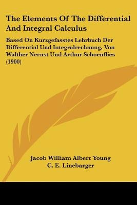 The Elements Of The Differential And Integral Calculus: Based On Kurzgefasstes Lehrbuch Der Differential Und Integralrechnung, Von Walther Nernst Und by Young, Jacob William Albert