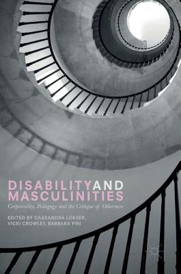 Disability and Masculinities: Corporeality, Pedagogy and the Critique of Otherness by Loeser, Cassandra
