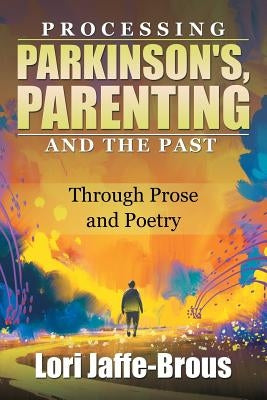 Processing Parkinson's, Parenting and the Past: Through Prose and Poetry by Jaffe-Brous, Lori
