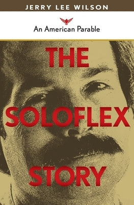 The Soloflex Story, An American Parable by Wilson, Jerry