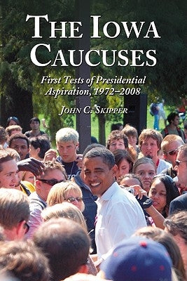 The Iowa Caucuses: First Tests of Presidential Aspiration, 1972-2008 by Skipper, John C.