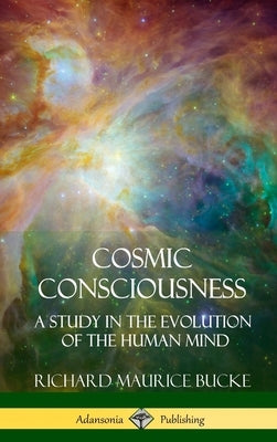 Cosmic Consciousness: A Study in the Evolution of the Human Mind (Hardcover) by Bucke, Richard Maurice