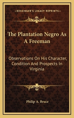 The Plantation Negro As A Freeman: Observations On His Character, Condition And Prospects In Virginia by Bruce, Philip a.