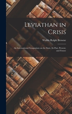 Leviathan in Crisis: an International Symposium on the State, Its Past, Present, and Future by Browne, Waldo Ralph