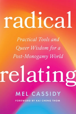 Radical Relating: Practical Tools and Queer Wisdom for a Post-Monogamy World by Cassidy, Mel