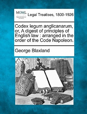Codex legum anglicanarum, or, A digest of principles of English law: arranged in the order of the Code Napoleon. by Blaxland, George