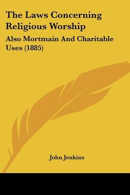 The Laws Concerning Religious Worship: Also Mortmain And Charitable Uses (1885) by Jenkins, John