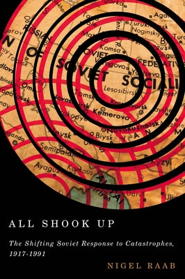 All Shook Up: The Shifting Soviet Response to Catastrophes, 1917-1991 by Raab, Nigel