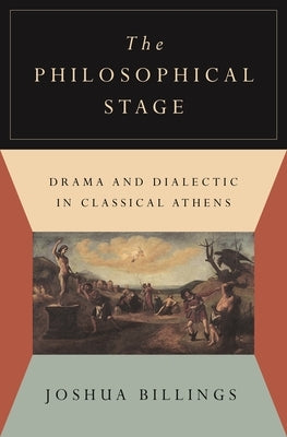 The Philosophical Stage: Drama and Dialectic in Classical Athens by Billings, Joshua