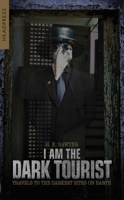 I Am the Dark Tourist: Travels to the Darkest Sites on Earth by Sawyer, H. E.