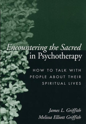 Encountering the Sacred in Psychotherapy: How to Talk with People about Their Spiritual Lives by Griffith, James L.