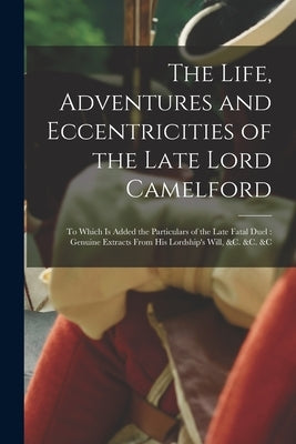 The Life, Adventures and Eccentricities of the Late Lord Camelford [microform]: to Which is Added the Particulars of the Late Fatal Duel: Genuine Extr by Anonymous