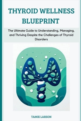 Thyroid Wellness Blueprint: The Ultimate Guide to Understanding, Managing, and Thriving Despite the Challenges of Thyroid Disorders by Larson, Tamie