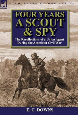 Four Years a Scout and Spy: the Recollections of a Union Agent During the American Civil War by Downs, E. C.