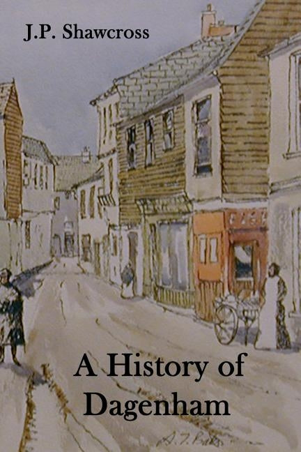 A History of Dagenham: in the County of Essex by Shawcross, John Peter