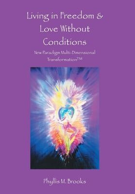 Living in Freedom & Love Without Conditions: New Paradigm Multi-Dimensional Transformation(TM) by Brooks, Phyllis M.