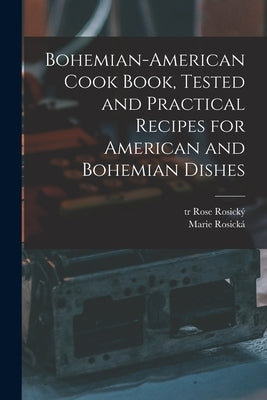 Bohemian-American Cook Book, Tested and Practical Recipes for American and Bohemian Dishes by 1854-1912, Rosická Marie
