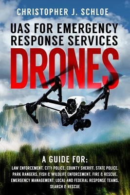 Drones - UAS for Emergency Response Services: A Comprehensive Guide for Developing and Implementing a UAS (drone) Division for Public Safety Agencies by Schloe, Christopher J.