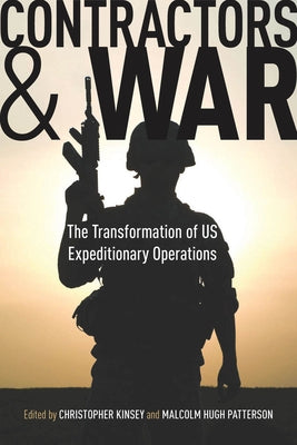 Contractors and War: The Transformation of United States' Expeditionary Operations by Kinsey, Christopher