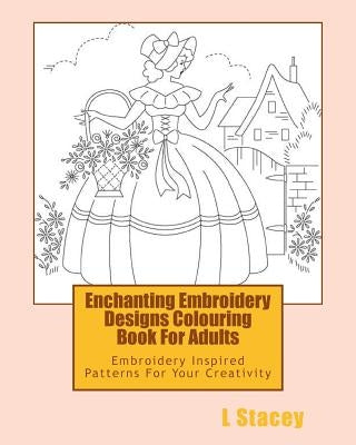 Enchanting Embroidery Designs Colouring Book For Adults: Embroidery Inspired Patterns For Your Creativity by Stacey, L.