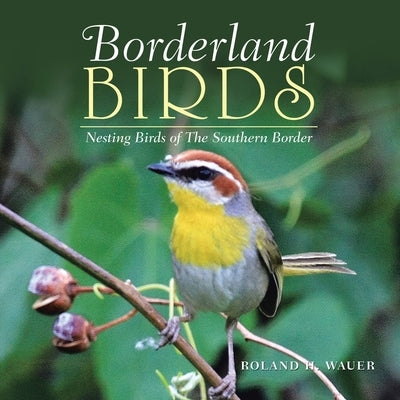 Borderland Birds: Nesting Birds of the Southern Border by Wauer, Roland H.