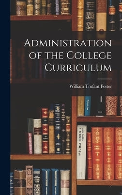 Administration of the College Curriculum by Foster, William Trufant