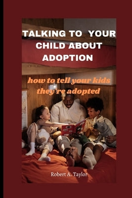 Talking to Your Child about Adoption: how to tell your kids they're adopted by A. Taylor, Robert