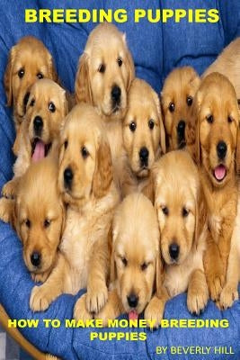 Breeding Puppies: How to Make Money Breeding Puppies by Hill, Beverly