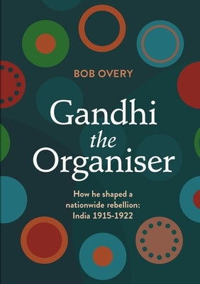 Gandhi the Organiser. How he shaped a nationwide rebellion: India 1915-1922 by Overy, Bob