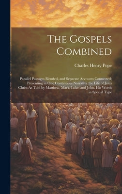 The Gospels Combined: Parallel Passages Blended, and Separate Accounts Connected; Presenting in One Continuous Narrative, the Life of Jesus by Pope, Charles Henry