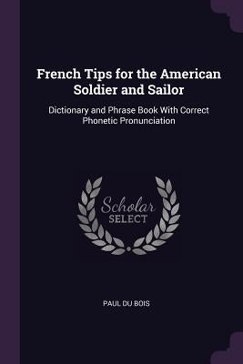 French Tips for the American Soldier and Sailor: Dictionary and Phrase Book With Correct Phonetic Pronunciation by Bois, Paul Du
