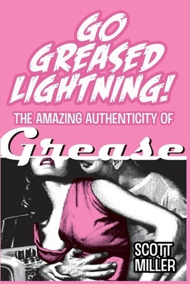 Go Greased Lightning!: The Amazing Authenticity of Grease by Miller, Scott