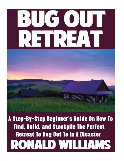 Bug Out Retreat: A Step-By-Step Beginner's Guide On How To Find, Build, and Stockpile The Perfect Retreat To Bug Out To In A Disaster by Williams, Ronald