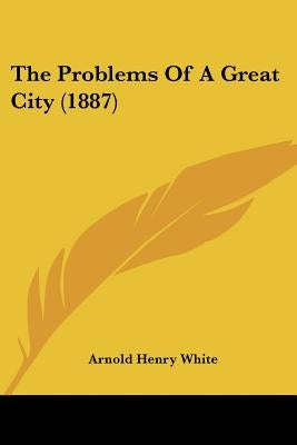 The Problems Of A Great City (1887) by White, Arnold Henry