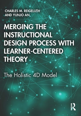 Merging the Instructional Design Process with Learner-Centered Theory: The Holistic 4D Model by Reigeluth, Charles M.