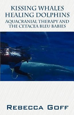 Kissing Whales Healing Dolphins: Aquacranial Therapy and the Cetacea Bleu Babies by Goff, Rebecca