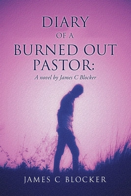 Diary of a Burned Out Pastor: A novel by James C Blocker by Blocker, James C.