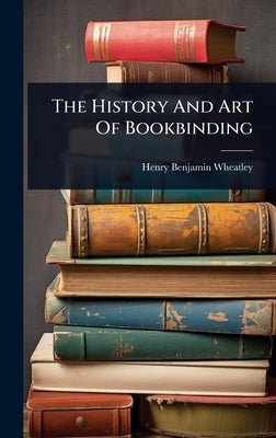 The History And Art Of Bookbinding by Wheatley, Henry Benjamin