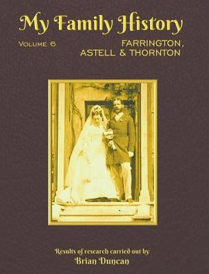 My Family History: Volume 6: Farrington, Astell & Thornton by Duncan, Brian