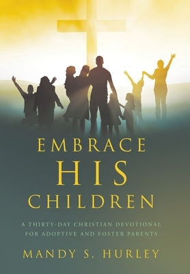 Embrace His Children: A Thirty-Day Christian Devotional for Adoptive and Foster Parents by Hurley, Mandy S.
