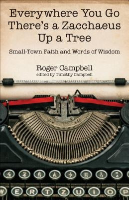 Everywhere You Go There's a Zacchaeus Up a Tree: Small-Town Faith and Words of Wisdom from Roger Campbell's Newspaper Columns by Campbell, Roger