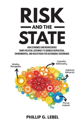 Risk and the State: How Economics and Neuroscience Shape Political Legitimacy to Address Geopolitical, Environmental, and Health Risks for by Lebel, Phillip G.