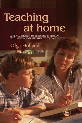 Teaching at Home: A New Approach to Tutoring Children with Autism and Asperger Syndrome by Holland, Olga